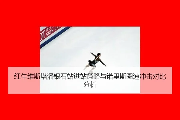 红牛维斯塔潘银石站进站策略与诺里斯圈速冲击对比分析