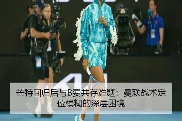 芒特回归后与B费共存难题：曼联战术定位模糊的深层困境