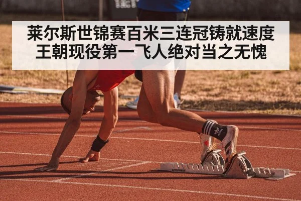 莱尔斯世锦赛百米三连冠铸就速度王朝现役第一飞人绝对当之无愧