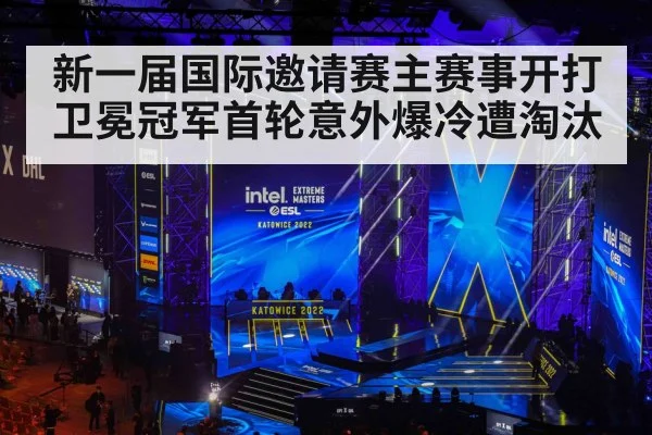 新一届国际邀请赛主赛事开打卫冕冠军首轮意外爆冷遭淘汰