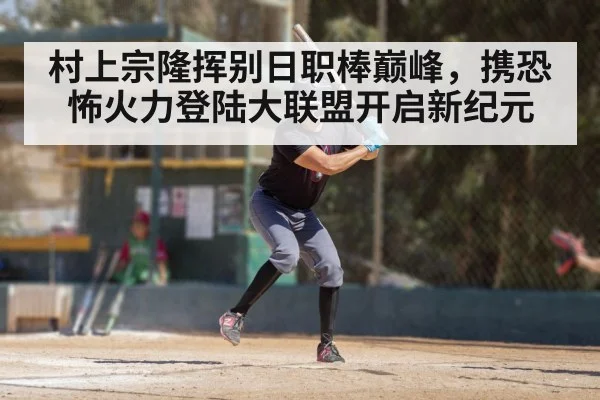 村上宗隆挥别日职棒巅峰，携恐怖火力登陆大联盟开启新纪元