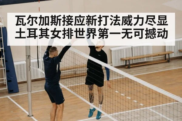 瓦尔加斯接应新打法威力尽显 土耳其女排世界第一无可撼动