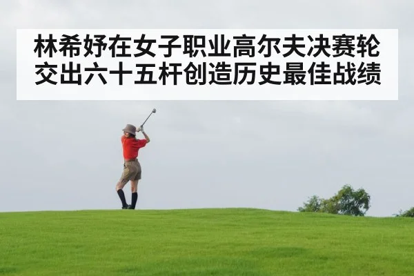林希妤在女子职业高尔夫决赛轮交出六十五杆创造历史最佳战绩