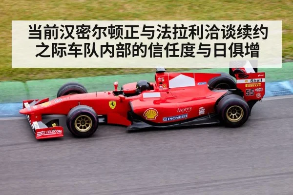 当前汉密尔顿正与法拉利洽谈续约之际车队内部的信任度与日俱增
